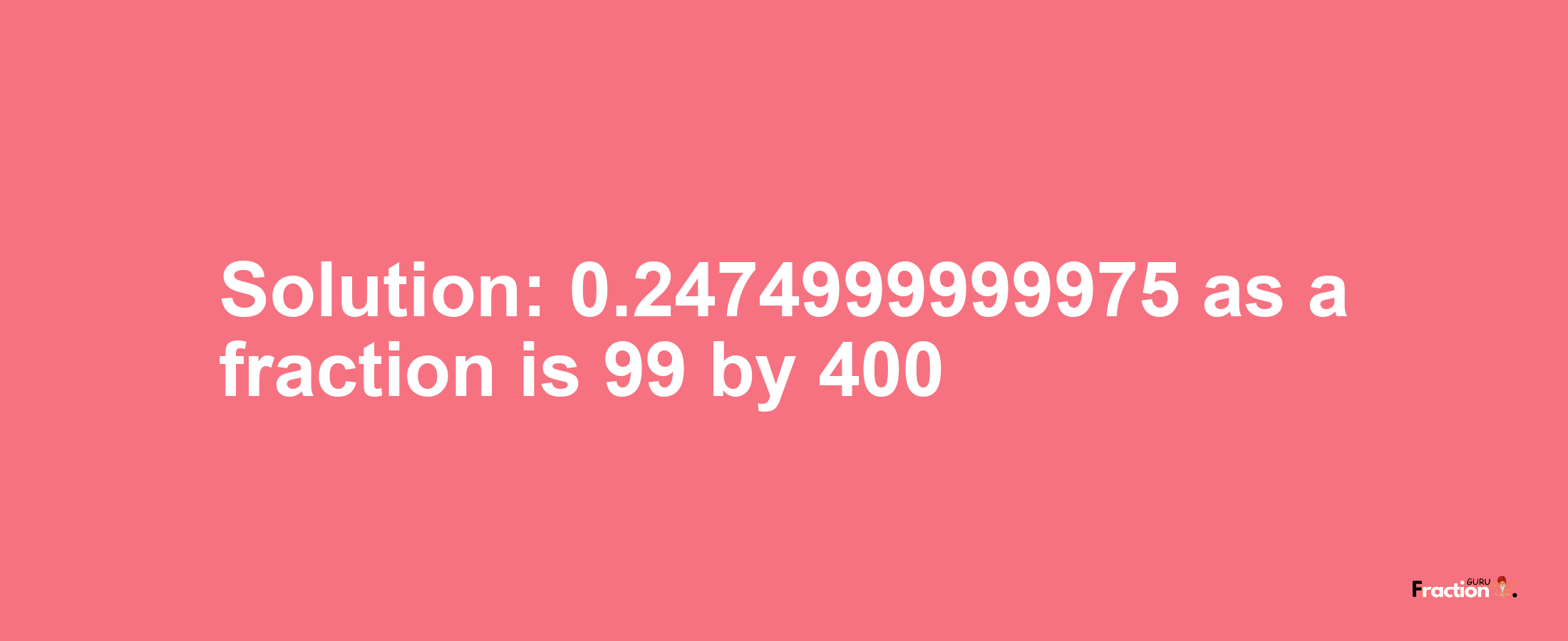 Solution:0.2474999999975 as a fraction is 99/400